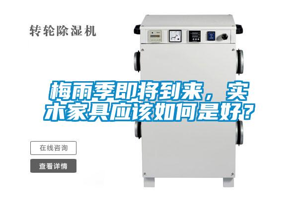 梅雨季即將到來(lái)，實(shí)木家具應(yīng)該如何是好？