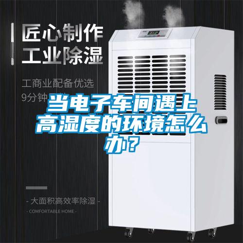 當電子車間遇上高濕度的環境怎么辦？