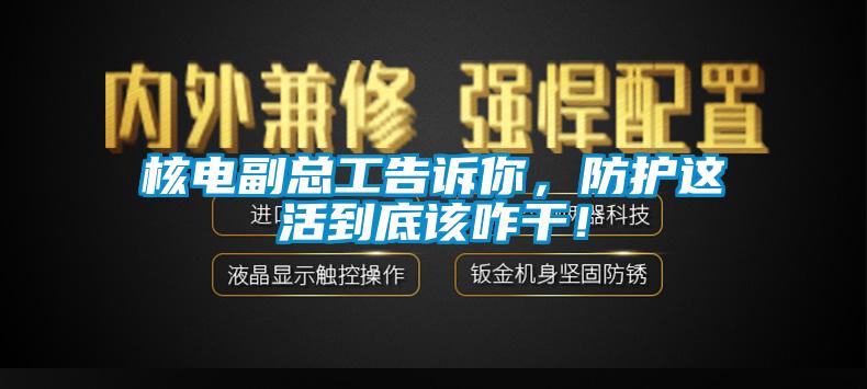 核電副總工告訴你，防護(hù)這活到底該咋干！