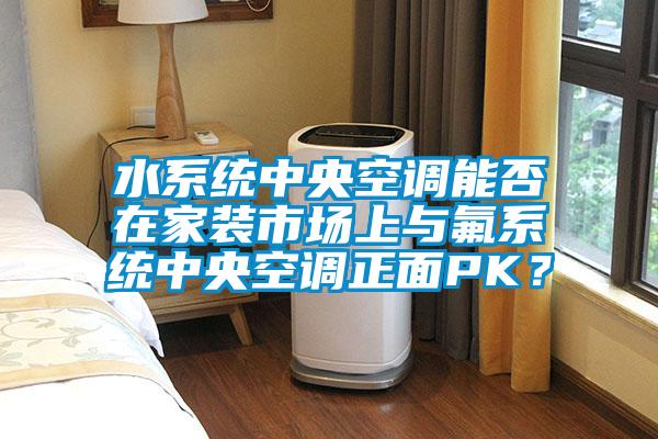 水系統(tǒng)中央空調(diào)能否在家裝市場上與氟系統(tǒng)中央空調(diào)正面PK？