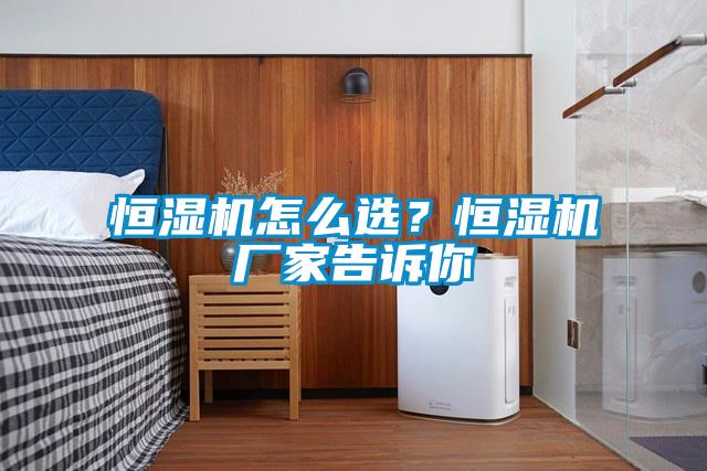 恒濕機怎么選？恒濕機廠家告訴你