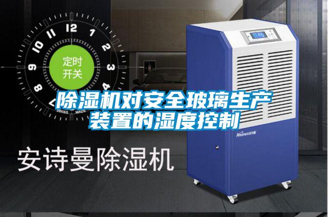 除濕機對安全玻璃生產裝置的濕度控制