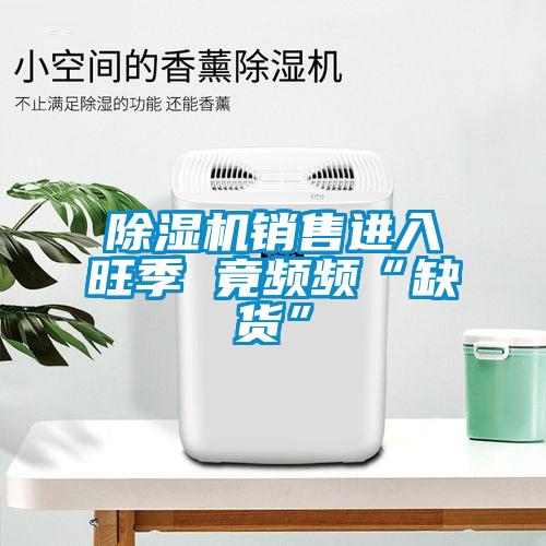 除濕機銷售進入旺季 竟頻頻“缺貨”