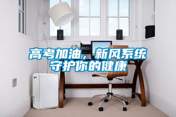 高考加油，新風(fēng)系統(tǒng)守護你的健康