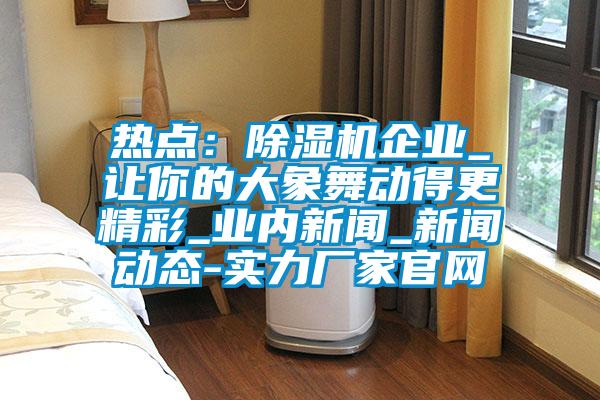 熱點：除濕機企業_讓你的大象舞動得更精彩_業內新聞_新聞動態-實力廠家官網