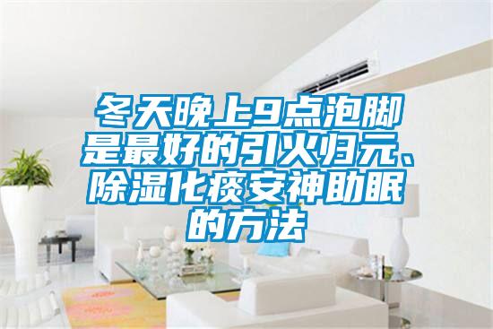 冬天晚上9點(diǎn)泡腳是最好的引火歸元、除濕化痰安神助眠的方法