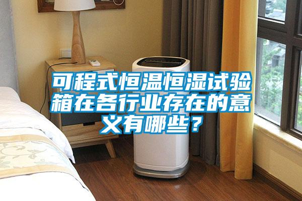 可程式恒溫恒濕試驗箱在各行業存在的意義有哪些？