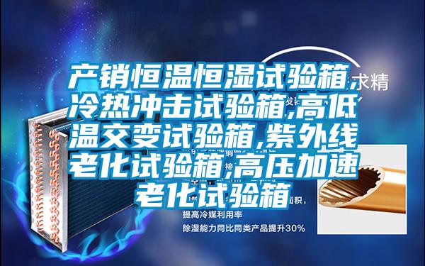 產(chǎn)銷恒溫恒濕試驗(yàn)箱,冷熱沖擊試驗(yàn)箱,高低溫交變?cè)囼?yàn)箱,紫外線老化試驗(yàn)箱,高壓加速老化試驗(yàn)箱