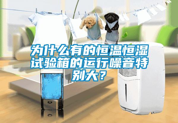 為什么有的恒溫恒濕試驗箱的運行噪音特別大？