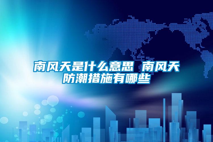 南風天是什么意思 南風天防潮措施有哪些