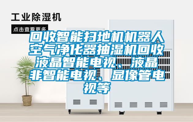 回收智能掃地機機器人空氣凈化器抽濕機回收液晶智能電視、液晶非智能電視、顯像管電視等