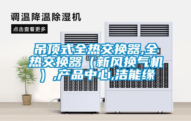 吊頂式全熱交換器,全熱交換器（新風(fēng)換氣機）,產(chǎn)品中心,潔能緣