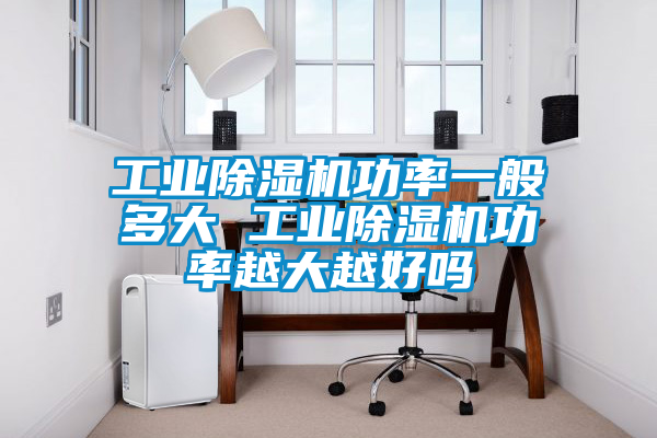工業除濕機功率一般多大 工業除濕機功率越大越好嗎