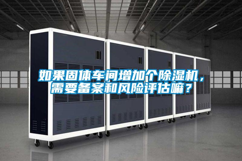 如果固體車間增加個除濕機，需要備案和風險評估嘛？