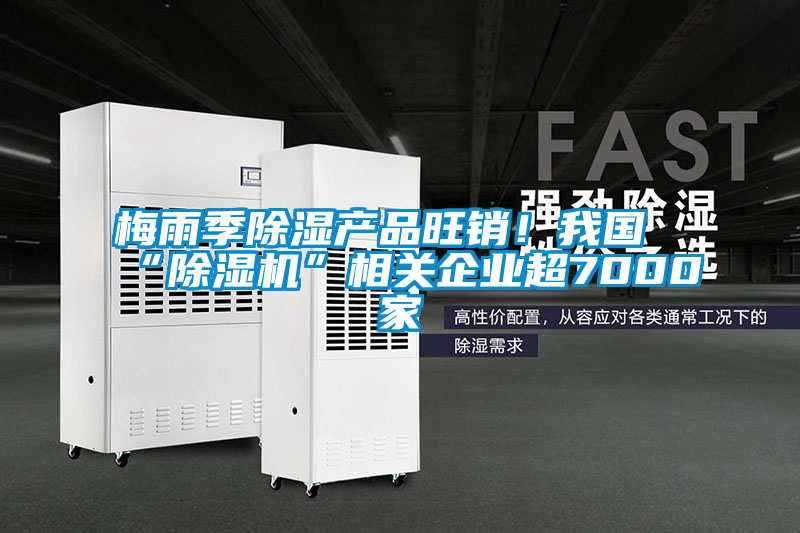 梅雨季除濕產品旺銷！我國“除濕機”相關企業超7000家