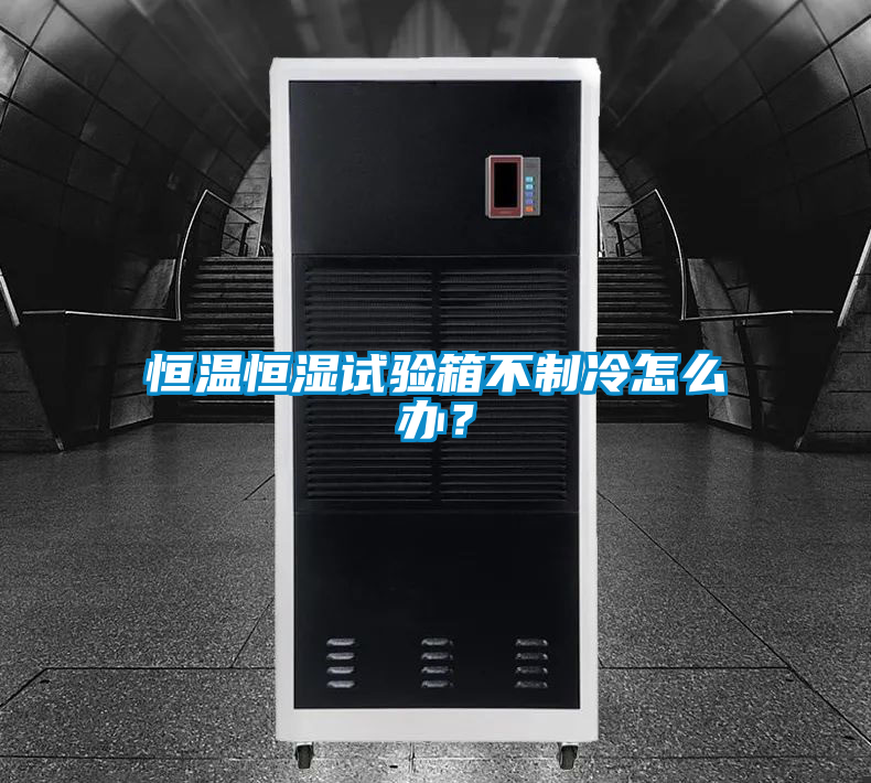 恒溫恒濕試驗箱不制冷怎么辦？