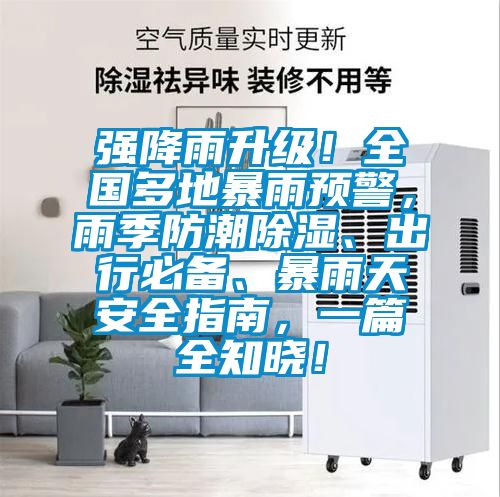 強降雨升級！全國多地暴雨預(yù)警，雨季防潮除濕、出行必備、暴雨天安全指南，一篇全知曉！