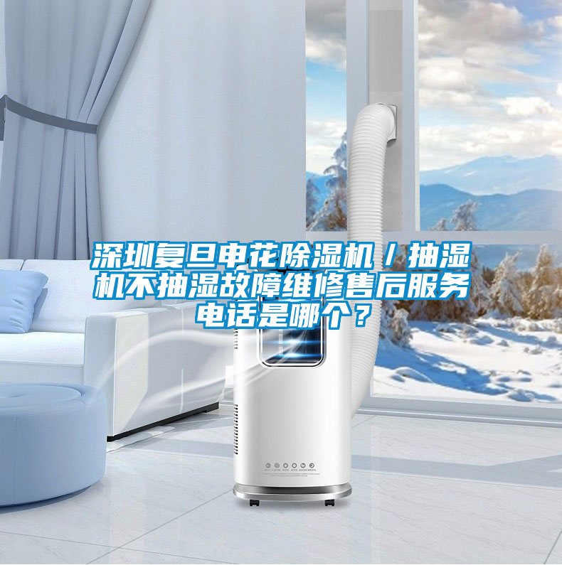深圳復旦申花除濕機／抽濕機不抽濕故障維修售后服務電話是哪個？