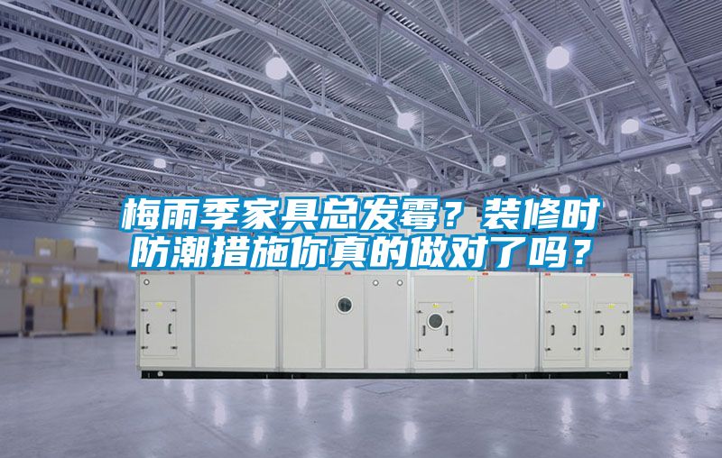 梅雨季家具總發(fā)霉？裝修時(shí)防潮措施你真的做對(duì)了嗎？