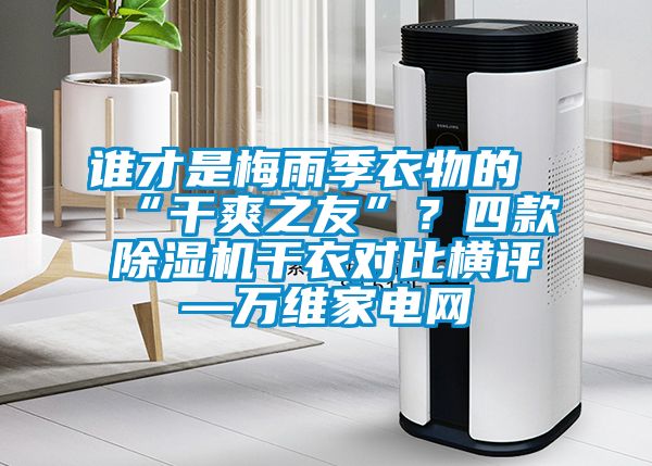 誰才是梅雨季衣物的“干爽之友”？四款除濕機(jī)干衣對(duì)比橫評(píng)—萬維家電網(wǎng)