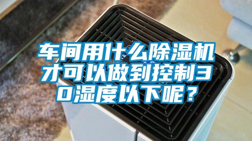 車間用什么除濕機才可以做到控制30濕度以下呢？