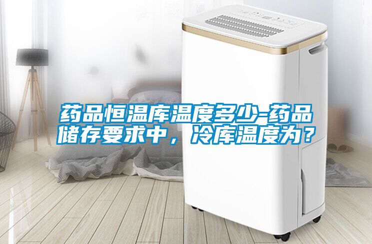 藥品恒溫庫溫度多少-藥品儲存要求中，冷庫溫度為？