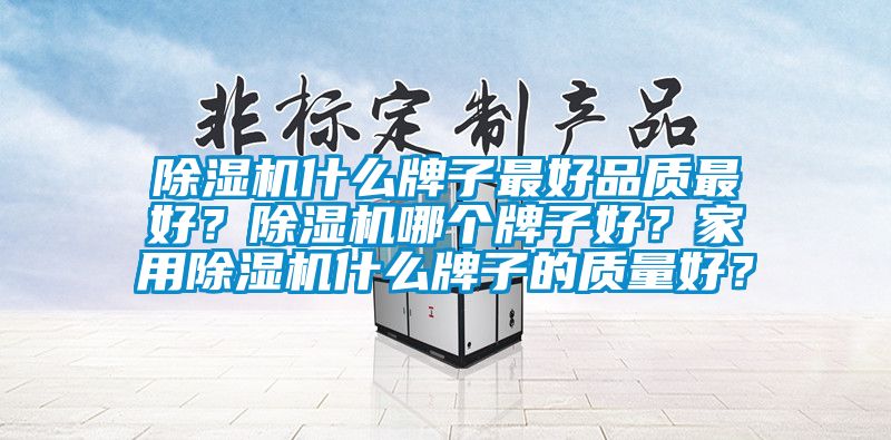 除濕機(jī)什么牌子最好品質(zhì)最好？除濕機(jī)哪個(gè)牌子好？家用除濕機(jī)什么牌子的質(zhì)量好？
