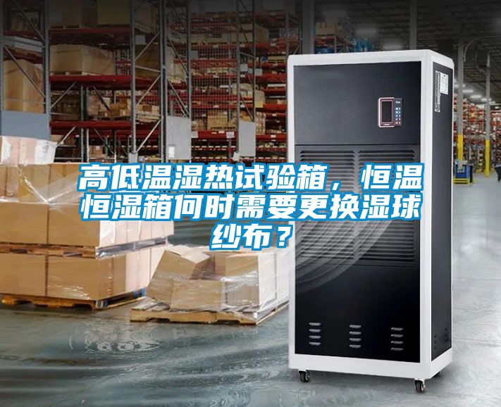 高低溫濕熱試驗箱，恒溫恒濕箱何時需要更換濕球紗布？